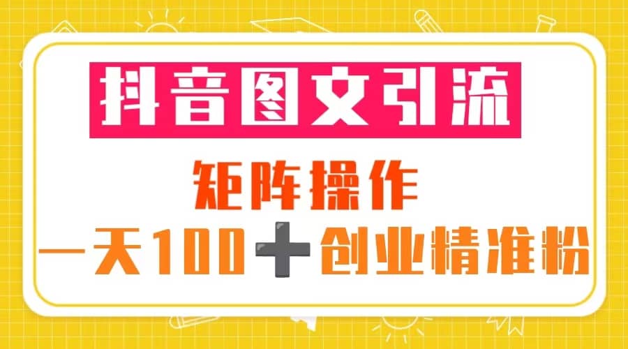 抖音图文引流 矩阵操作 一天100+创业精准粉（5节视频课+素材模板）-创盟网