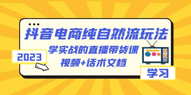 2023抖音电商·纯自然流玩法：学实战的直播带货课，视频+话术文档-创盟网