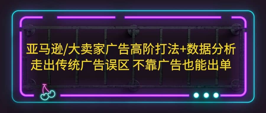 亚马逊/大卖家广告高阶打法+数据分析，走出传统广告误区 不靠广告也能出单-创盟网