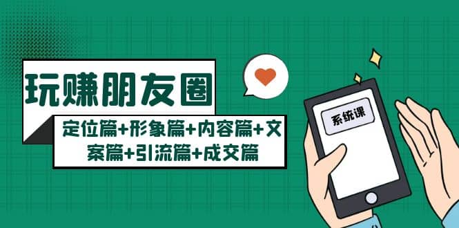 玩赚朋友圈系统课：定位篇+形象篇+内容篇+文案篇+引流篇+成交篇-创盟网