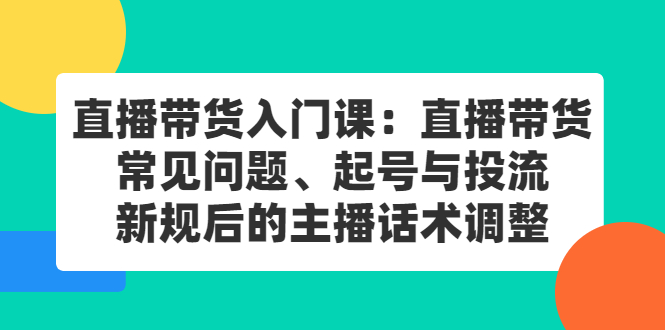 直播带货入门课：直播带货常见问题、起号与投流、新规后的主播话术调整-创盟网