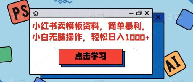 小红书卖模板资料，简单暴利，小白无脑操作，轻松日入1000+【揭秘】-创盟网