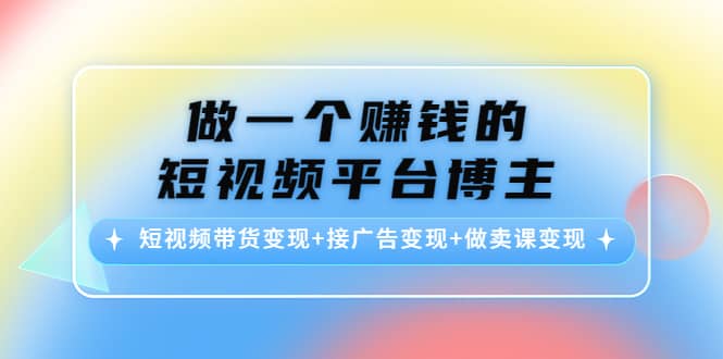 短视频带货变现+接广告变现+做卖课变现-创盟网