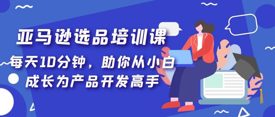 亚马逊选品培训课，每天10分钟，助你从小白成长为产品开发高手-创盟网