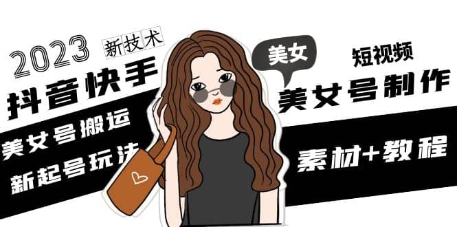 2023抖音快手短视频美女号制作 美女号搬运新起号玩法 新技术(素材+教程)-创盟网