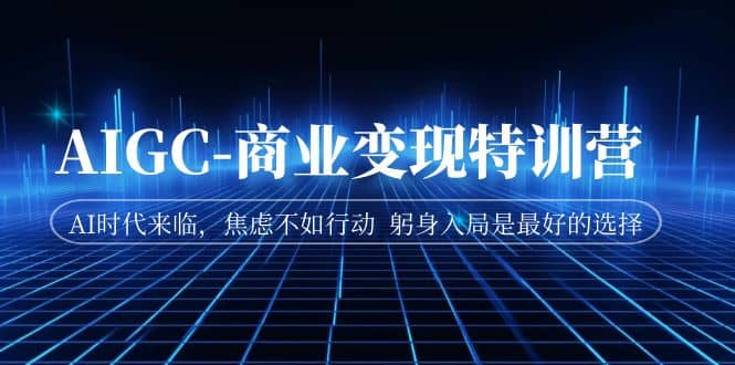 AIGC-商业变现特训营 AI时代来临，焦虑不如行动 躬身入局是最好的选择-创盟网