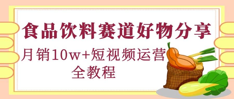 食品饮料赛道好物分享，短视频运营全教程-创盟网