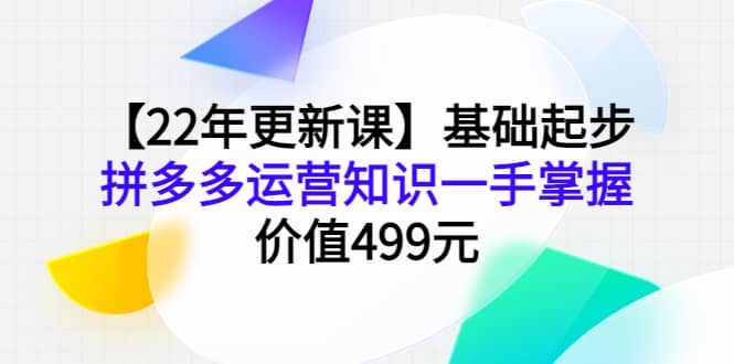 【22年更新课】基础起步，拼多多运营知识一手掌握，价值499元-创盟网