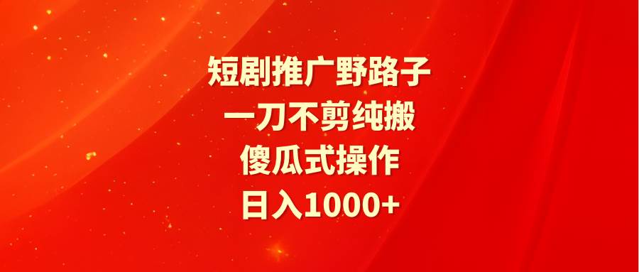 短剧推广野路子，一刀不剪纯搬运，傻瓜式操作，日入1000+-创盟网