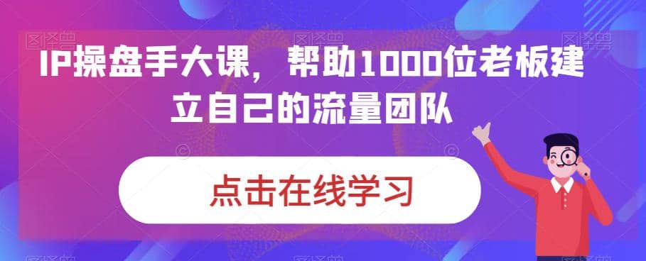 IP-操盘手大课，帮助1000位老板建立自己的流量团队（13节课）-创盟网