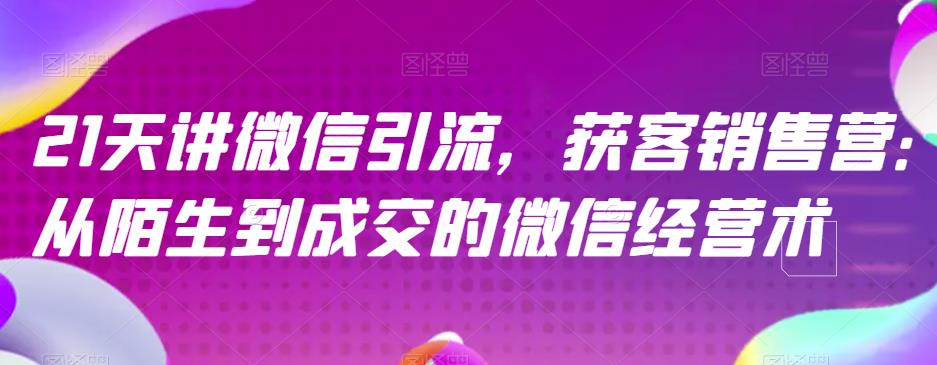 21天讲微信引流获客销售营，从陌生到成交的微信经营术-创盟网
