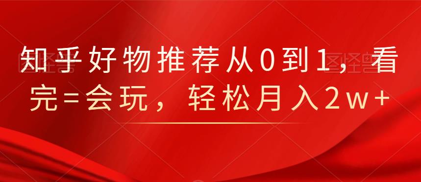 知乎好物推荐从0到1，看完=会玩，轻松月入2w+-创盟网