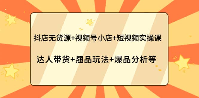 抖店无货源+视频号小店+短视频实操课：达人带货+翘品玩法+爆品分析等-创盟网