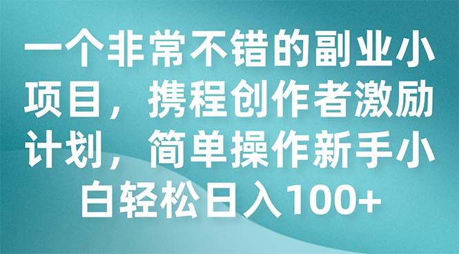 一个非常不错的副业小项目，携程创作者激励计划，简单操作新手小白日入100+-创盟网