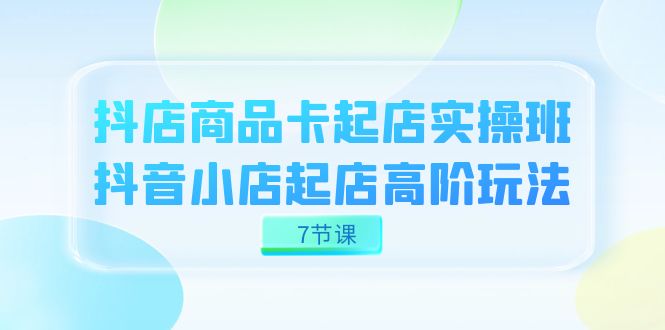 抖店-商品卡起店实战班，抖音小店起店高阶玩法（7节课）-创盟网