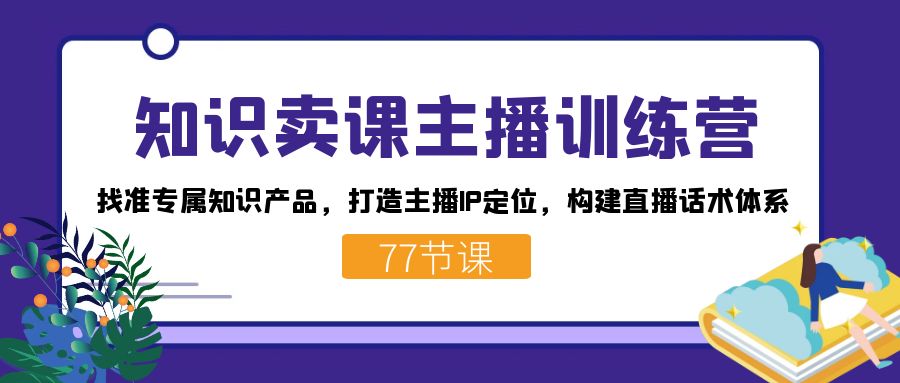 知识卖课主播训练营：找准专属知识产品，打造主播IP定位，构建直播话术体系-创盟网