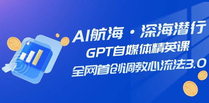AI航海·深海潜行，GPT自媒体精英课，全网首创调教心流法3.0（20节课）-创盟网