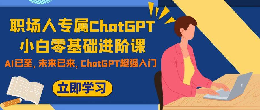职场人专属ChatGPT小白零基础进阶课，AI已至，未来已来，ChatGPT超强入门-创盟网