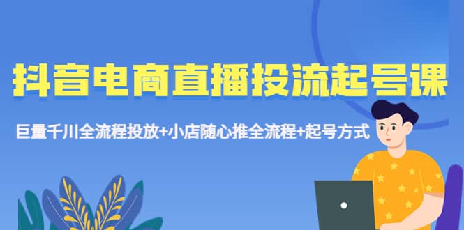 抖音电商直播投流起号课程 巨量千川全流程投放+小店随心推全流程+起号方式-创盟网