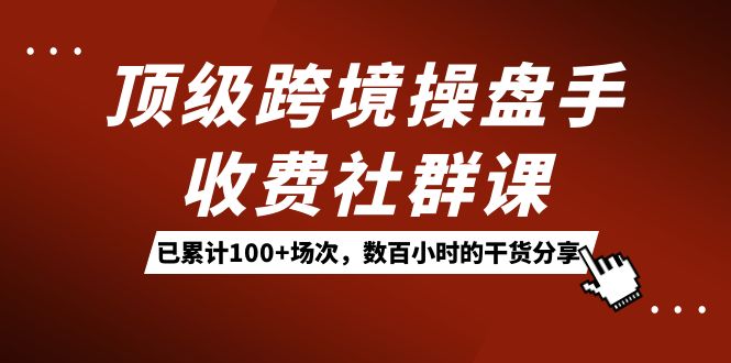 顶级跨境操盘手收费社群课：已累计100+场次，数百小时的干货分享！-创盟网