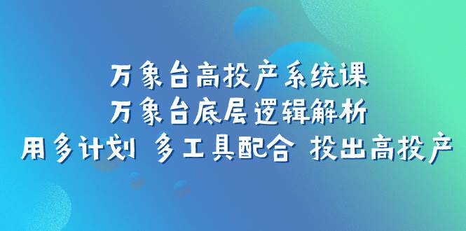 万象台高投产系统课：万象台底层逻辑解析 用多计划 多工具配合 投出高投产-创盟网