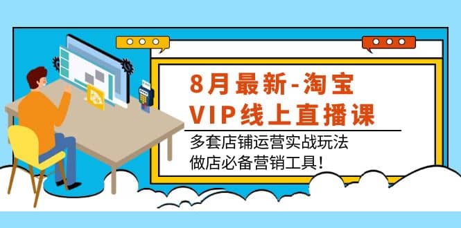 8月最新-淘宝VIP线上直播课：多套店铺运营实战玩法，做店必备营销工具-创盟网