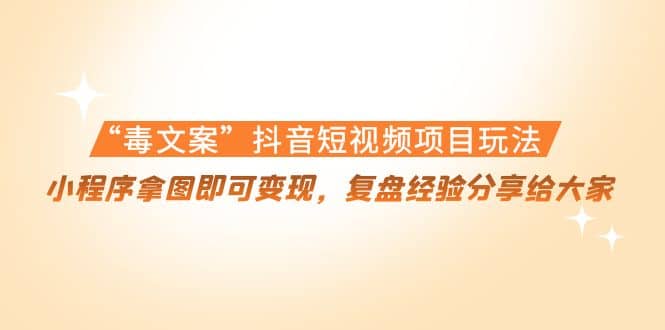 “毒文案”抖音短视频项目玩法，小程序拿图即可变现，复盘经验分享给大家-创盟网