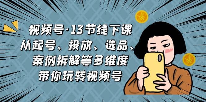 视频号·13节线下课，从起号、投放、选品、案例拆解等多维度带你玩转视频号-创盟网