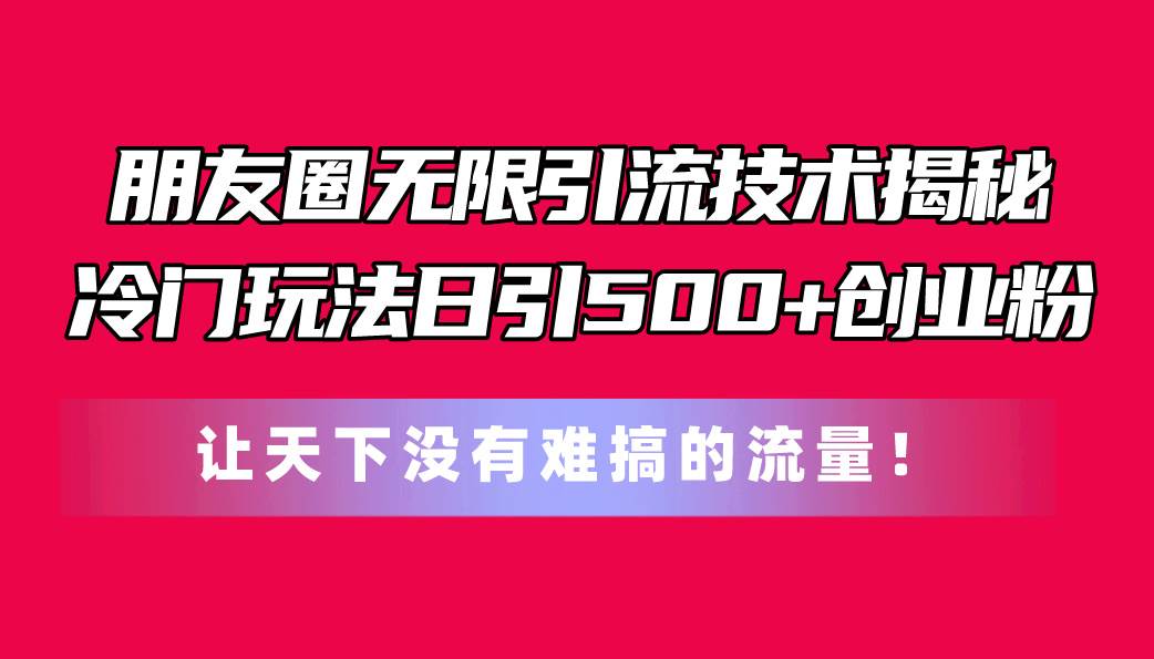 朋友圈无限引流技术揭秘，一个冷门玩法日引500+创业粉，让天下没有难搞…-创盟网