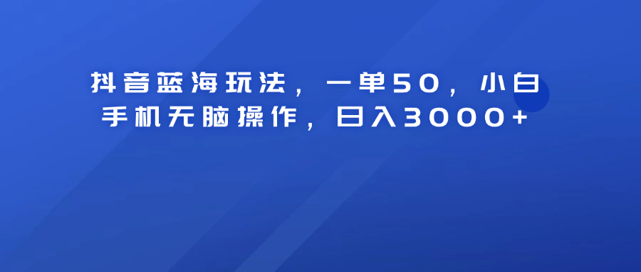 抖音蓝海玩法，一单50！小白手机无脑操作，日入3000+-创盟网