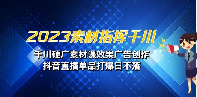 2023素材 指挥千川，千川硬广素材课效果广告创作，抖音直播单品打爆日不落-创盟网