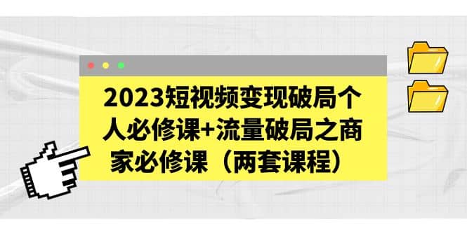 2023短视频变现破局个人必修课+流量破局之商家必修课（两套课程）-创盟网