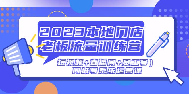 2023本地门店老板流量训练营（短视频+直播间+员工号）同城号系统运营课-创盟网