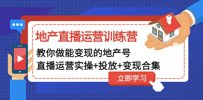 地产直播运营训练营：教你做能变现的地产号（直播运营实操+投放+变现合集）-创盟网