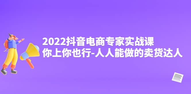 2022抖音电商专家实战课，你上你也行-人人能做的卖货达人-创盟网