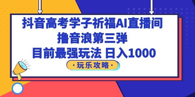 抖音高考学子祈福AI直播间，撸音浪第三弹，目前最强玩法，轻松日入1000-创盟网