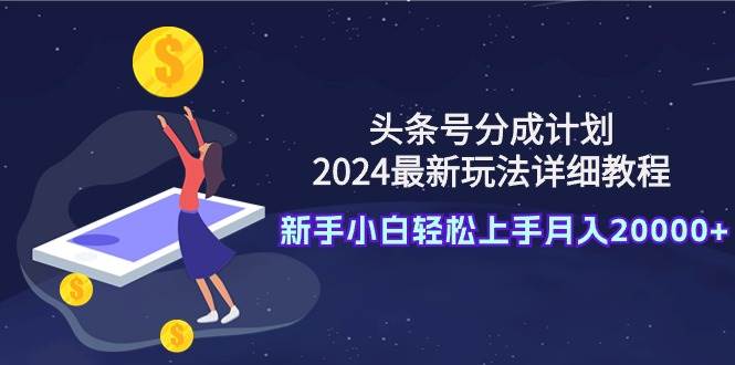 头条号分成计划：2024最新玩法详细教程，新手小白轻松上手月入20000+-创盟网