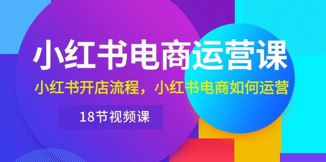 小红书·电商运营课：小红书开店流程，小红书电商如何运营（18节视频课）-创盟网