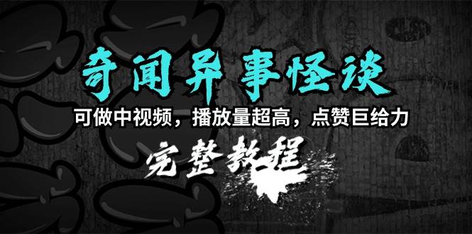 奇闻异事怪谈完整教程，可做中视频，播放量超高，点赞巨给力（教程+素材）-创盟网