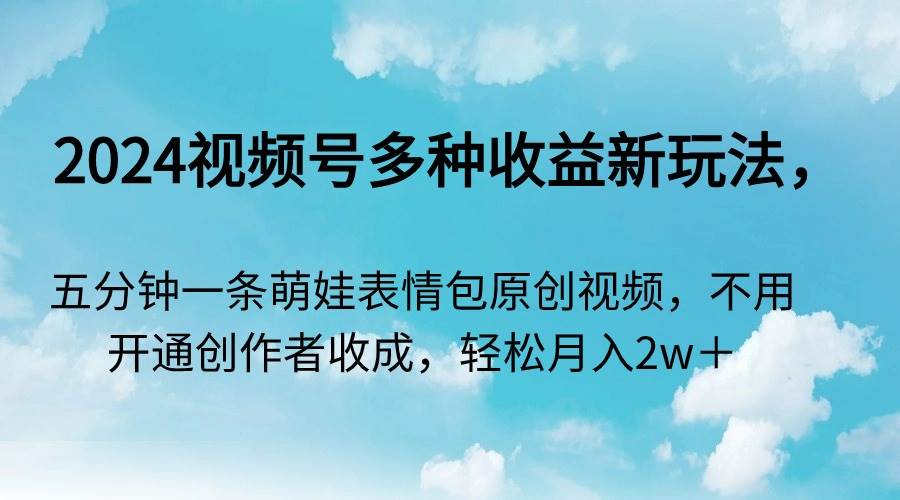 2024视频号多种收益新玩法，五分钟一条萌娃表情包原创视频，不用开通创…-创盟网