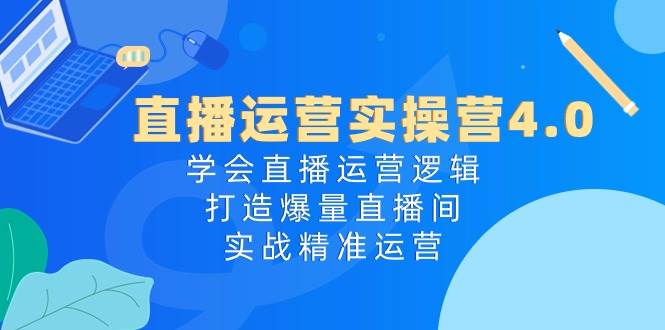 直播运营实操营4.0：学会直播运营逻辑，打造爆量直播间，实战精准运营-创盟网