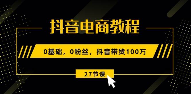 抖音电商教程：0基础，0粉丝，抖音带货100万（27节视频课）-创盟网
