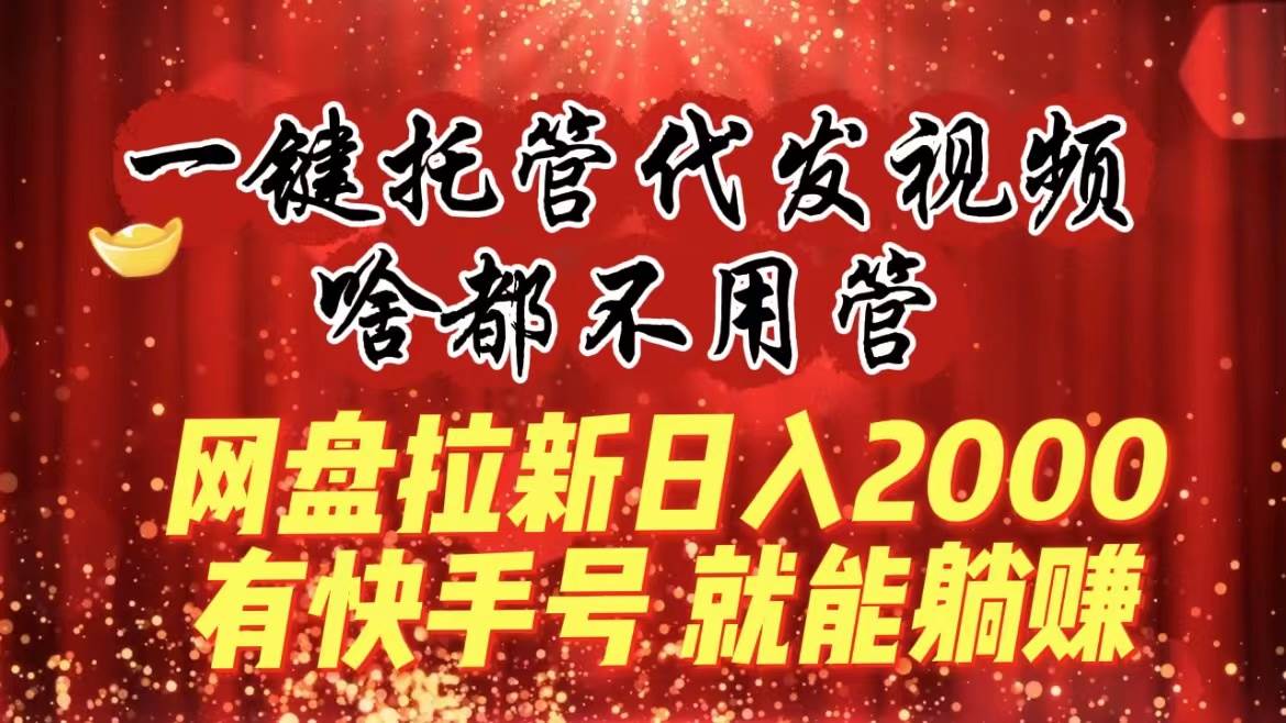 一键托管代发视频，啥都不用管，网盘拉新日入2000+，有快手号就能躺赚-创盟网