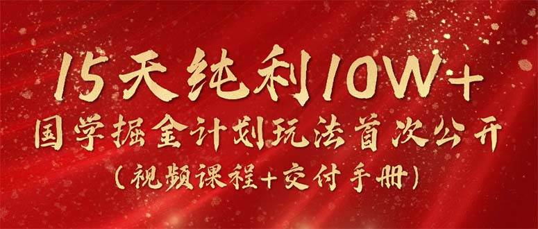 15天纯利10W+，国学掘金计划2024玩法全网首次公开（视频课程+交付手册）-创盟网