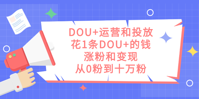 DOU+运营和投放，花1条DOU+的钱，涨粉和变现，从0粉到十万粉-创盟网