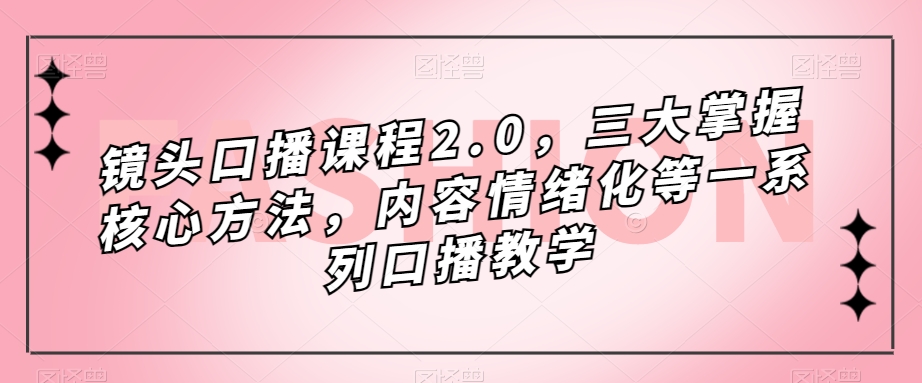 镜头-口播课程2.0，三大掌握核心方法，内容情绪化等一系列口播教学-创盟网