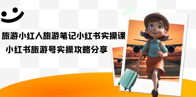 旅游小红人-旅游笔记小红书实操课，小红书旅游号实操攻略分享（8节课）-创盟网