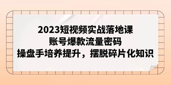 2023短视频实战落地课，账号爆款流量密码，操盘手培养提升，摆脱碎片化知识-创盟网