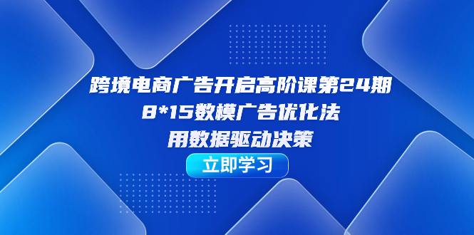 跨境电商-广告开启高阶课第24期，8*15数模广告优化法，用数据驱动决策-创盟网