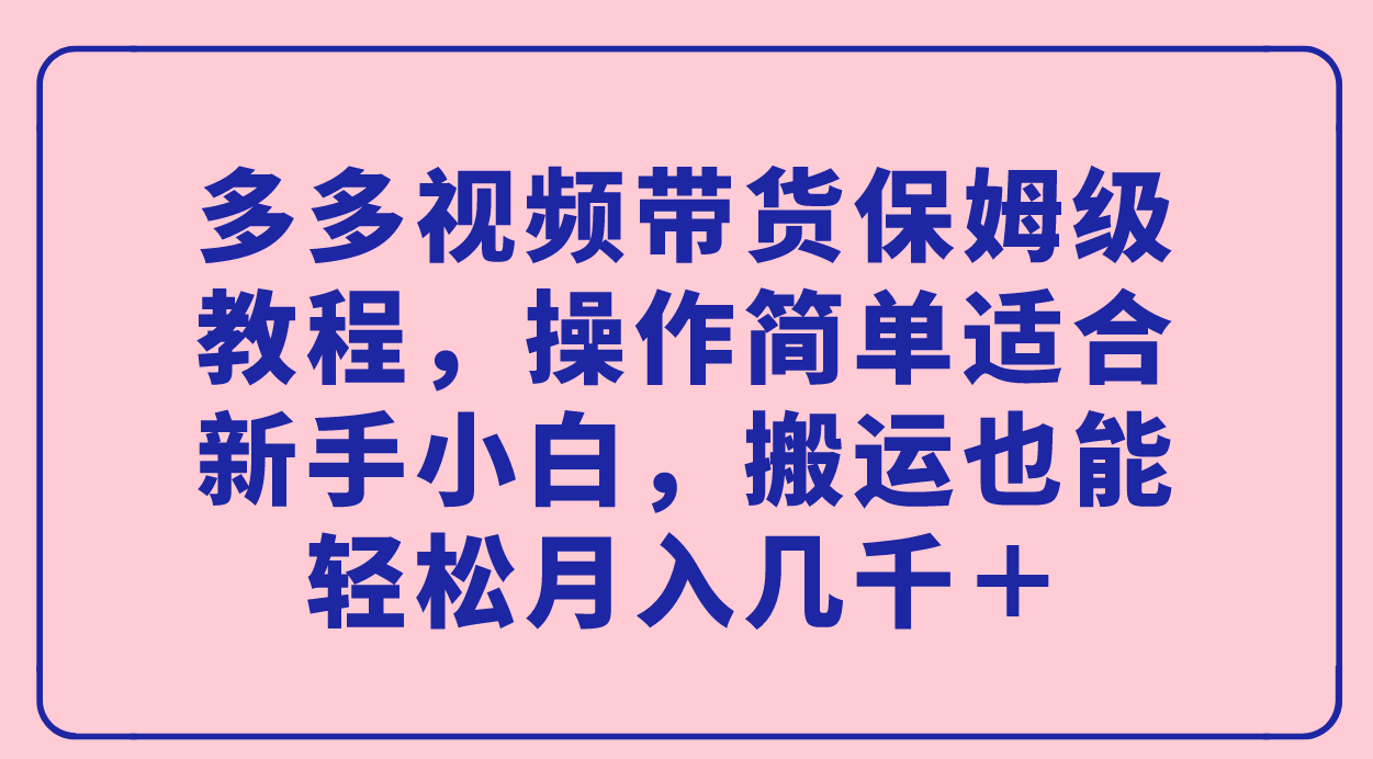 多多视频带货保姆级教程，操作简单适合新手小白，搬运也能轻松月入几千＋-创盟网